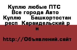 Куплю любые ПТС. - Все города Авто » Куплю   . Башкортостан респ.,Караидельский р-н